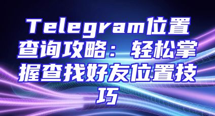 Telegram位置查询攻略：轻松掌握查找好友位置技巧