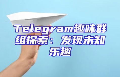 Telegram趣味群组探索：发现未知乐趣