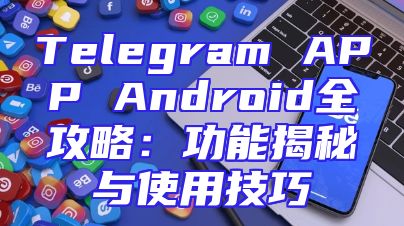 Telegram APP Android全攻略：功能揭秘与使用技巧