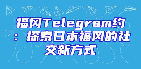 福冈Telegram约：探索日本福冈的社交新方式