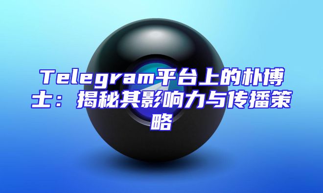 Telegram平台上的朴博士：揭秘其影响力与传播策略
