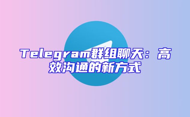 Telegram群组聊天：高效沟通的新方式