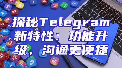 探秘Telegram新特性：功能升级，沟通更便捷