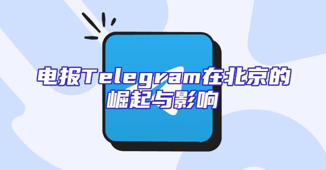 电报Telegram在北京的崛起与影响