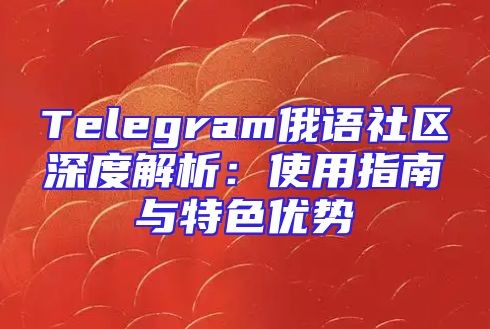Telegram俄语社区深度解析：使用指南与特色优势