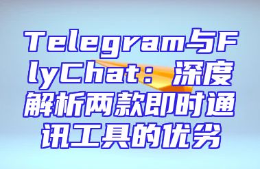 Telegram与FlyChat：深度解析两款即时通讯工具的优劣