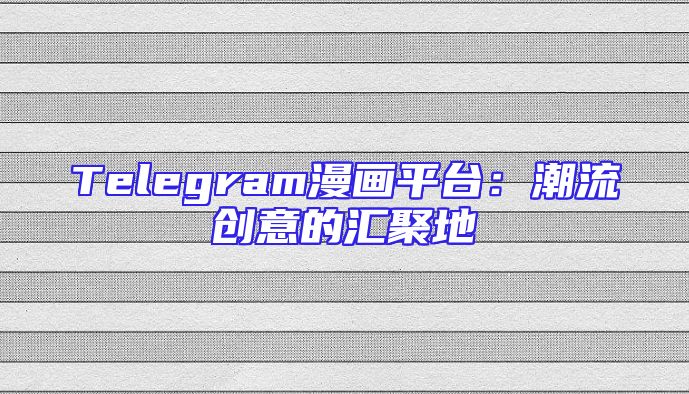 Telegram漫画平台：潮流创意的汇聚地