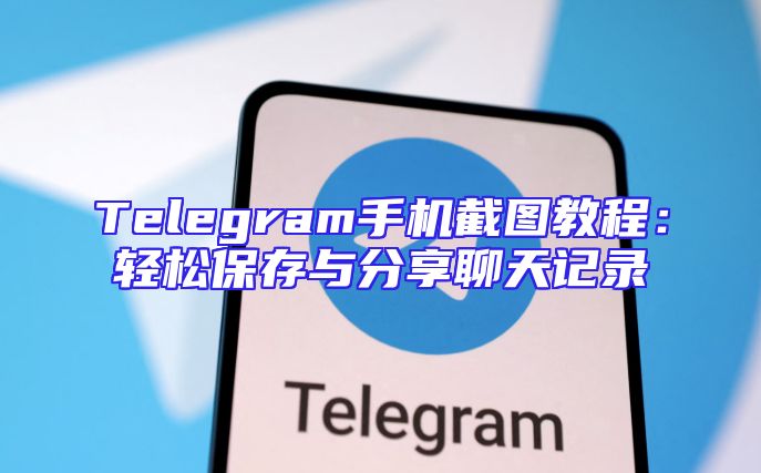 Telegram手机截图教程：轻松保存与分享聊天记录
