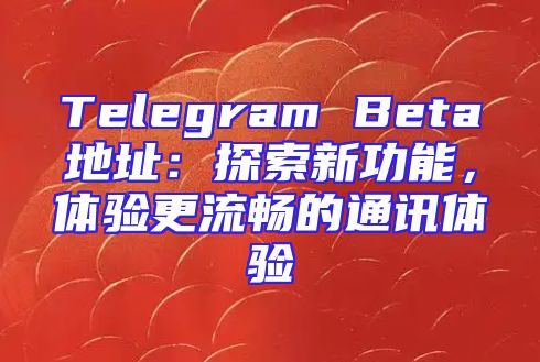 Telegram Beta地址：探索新功能，体验更流畅的通讯体验