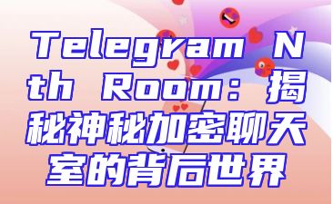 Telegram Nth Room：揭秘神秘加密聊天室的背后世界