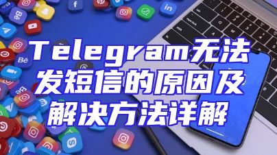 Telegram无法发短信的原因及解决方法详解