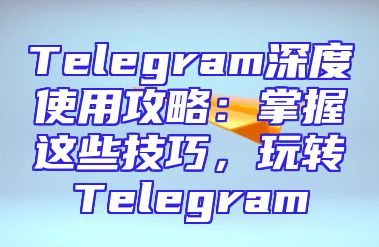 Telegram深度使用攻略：掌握这些技巧，玩转Telegram