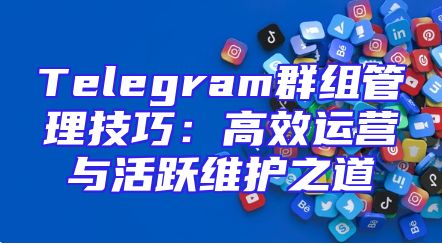 Telegram群组管理技巧：高效运营与活跃维护之道