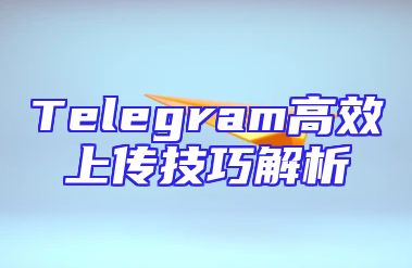 Telegram高效上传技巧解析