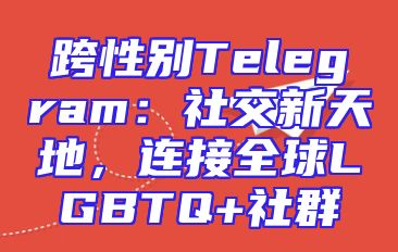 跨性别Telegram：社交新天地，连接全球LGBTQ+社群
