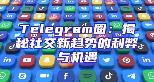 Telegram圈：揭秘社交新趋势的利弊与机遇