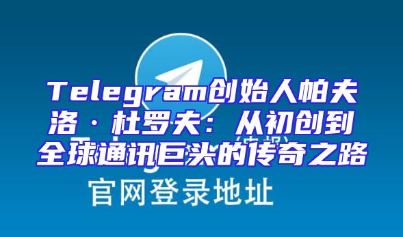 Telegram创始人帕夫洛·杜罗夫：从初创到全球通讯巨头的传奇之路