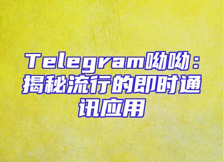 Telegram呦呦：揭秘流行的即时通讯应用