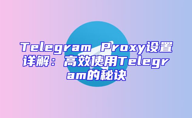 Telegram Proxy设置详解：高效使用Telegram的秘诀