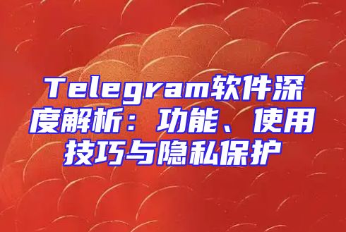 Telegram软件深度解析：功能、使用技巧与隐私保护
