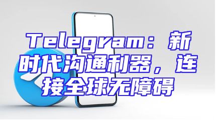 Telegram：新时代沟通利器，连接全球无障碍
