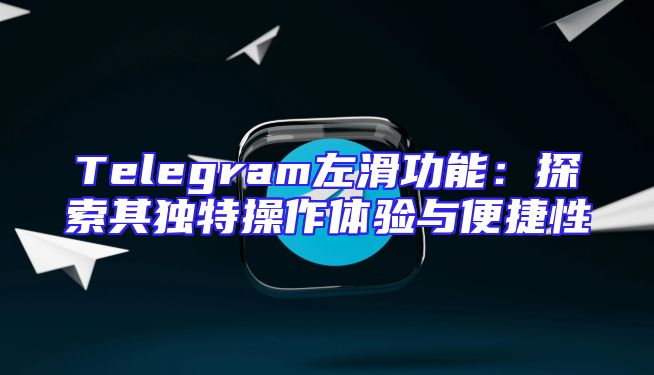 Telegram左滑功能：探索其独特操作体验与便捷性