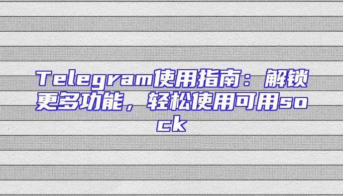 Telegram使用指南：解锁更多功能，轻松使用可用sock