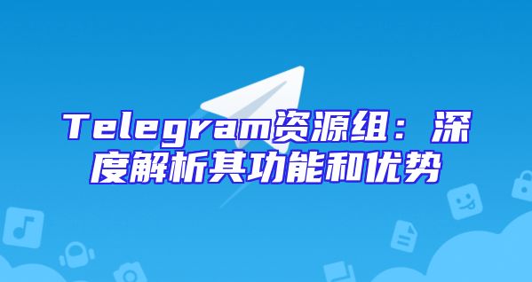 Telegram资源组：深度解析其功能和优势