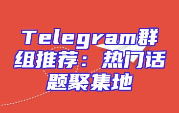 Telegram群组推荐：热门话题聚集地