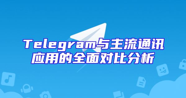 Telegram与主流通讯应用的全面对比分析