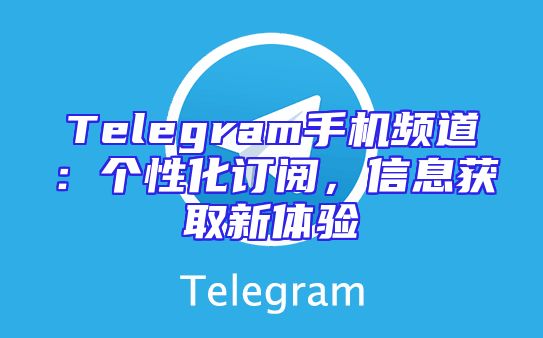 Telegram手机频道：个性化订阅，信息获取新体验