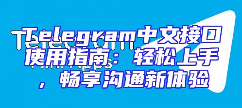 Telegram中文接口使用指南：轻松上手，畅享沟通新体验