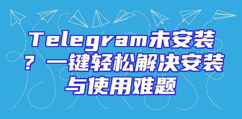 Telegram未安装？一键轻松解决安装与使用难题