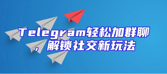 Telegram轻松加群聊，解锁社交新玩法