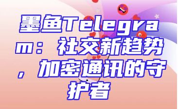 墨鱼Telegram：社交新趋势，加密通讯的守护者