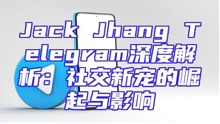 Jack Jhang Telegram深度解析：社交新宠的崛起与影响