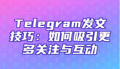 Telegram发文技巧：如何吸引更多关注与互动