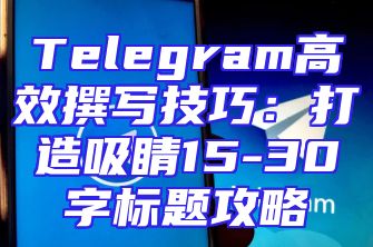Telegram高效撰写技巧：打造吸睛15-30字标题攻略