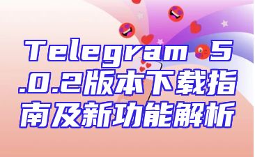 Telegram 5.0.2版本下载指南及新功能解析