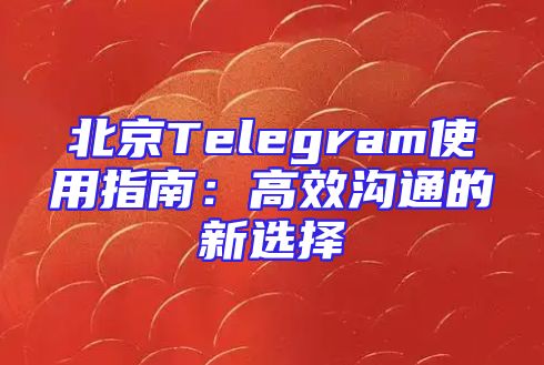 北京Telegram使用指南：高效沟通的新选择
