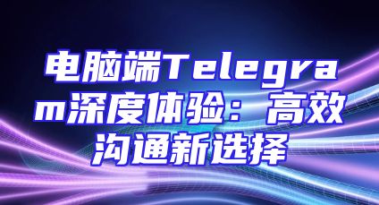 电脑端Telegram深度体验：高效沟通新选择