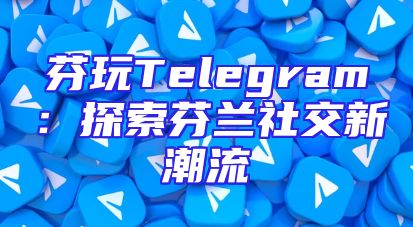 芬玩Telegram：探索芬兰社交新潮流