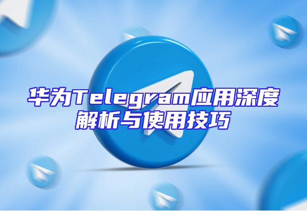 华为Telegram应用深度解析与使用技巧