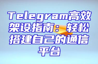 Telegram高效架设指南：轻松搭建自己的通信平台