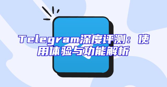 Telegram深度评测：使用体验与功能解析