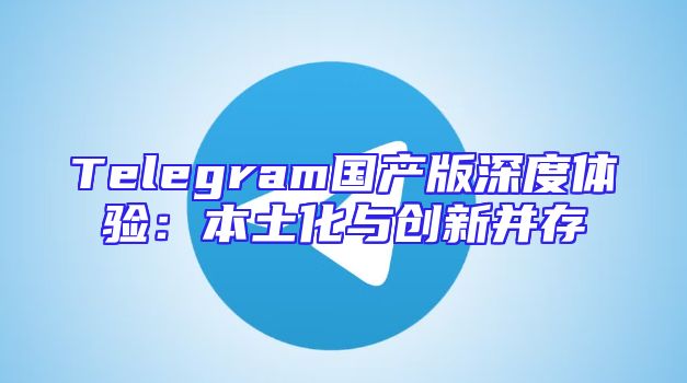 Telegram国产版深度体验：本土化与创新并存