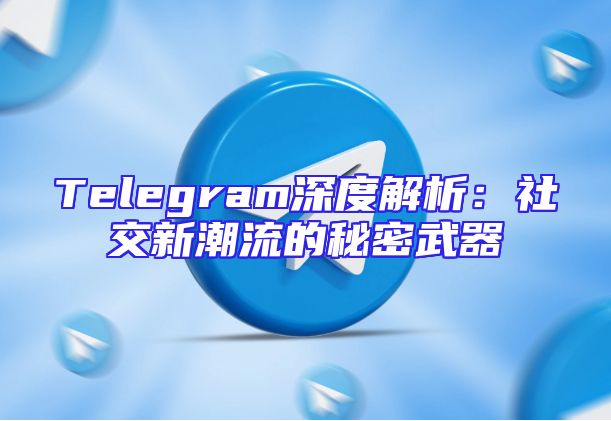 Telegram深度解析：社交新潮流的秘密武器