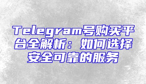 Telegram号购买平台全解析：如何选择安全可靠的服务