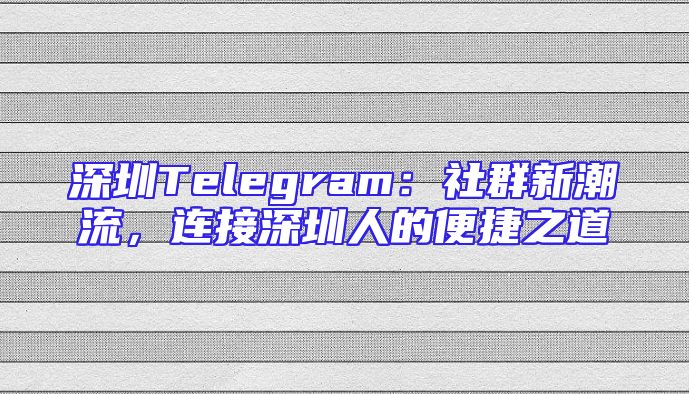 深圳Telegram：社群新潮流，连接深圳人的便捷之道