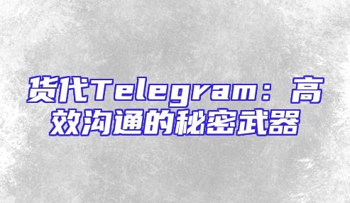 货代Telegram：高效沟通的秘密武器